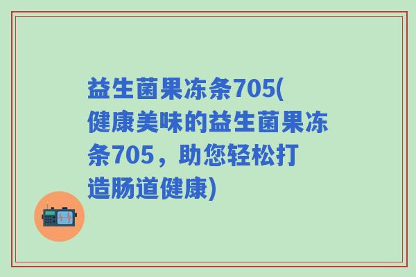 益生菌果冻条705(健康美味的益生菌果冻条705,助您轻松打造肠道健康) 益生菌果冻条705(健康美味的益生菌果冻条705,助您轻松打造肠道健康)