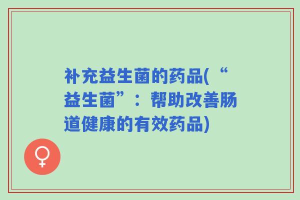 补充益生菌的药品(“益生菌”：帮助改善肠道健康的有效药品)