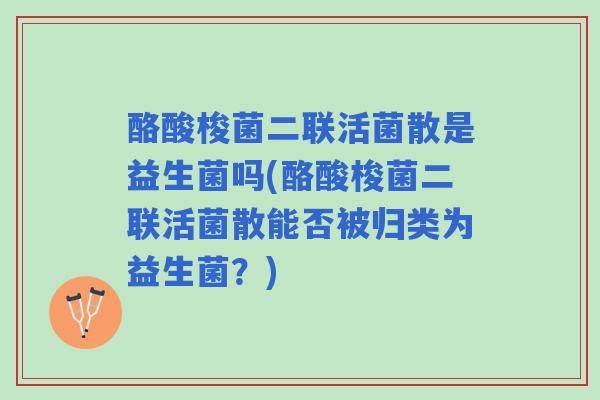 酪酸梭菌二联活菌散是益生菌吗(酪酸梭菌二联活菌散能否被归类为益生菌?) 酪酸梭菌二联活菌散是益生菌吗(酪酸梭菌二联活菌散能否被归类为益生菌?)
