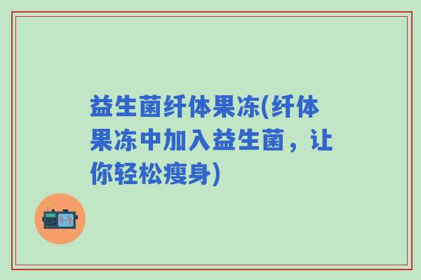 益生菌纤体果冻(纤体果冻中加入益生菌，让你轻松瘦身)