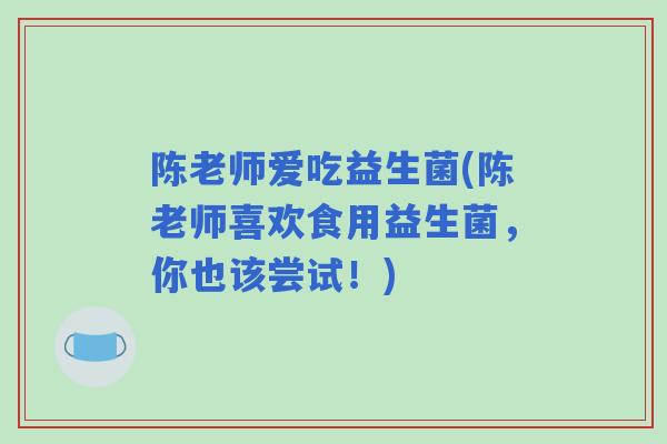 陈老师爱吃益生菌(陈老师喜欢食用益生菌，你也该尝试！)
