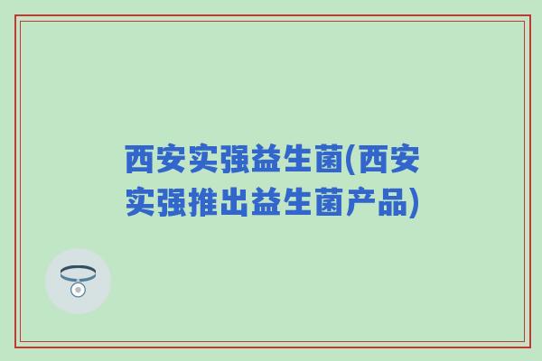 西安实强益生菌(西安实强推出益生菌产品)