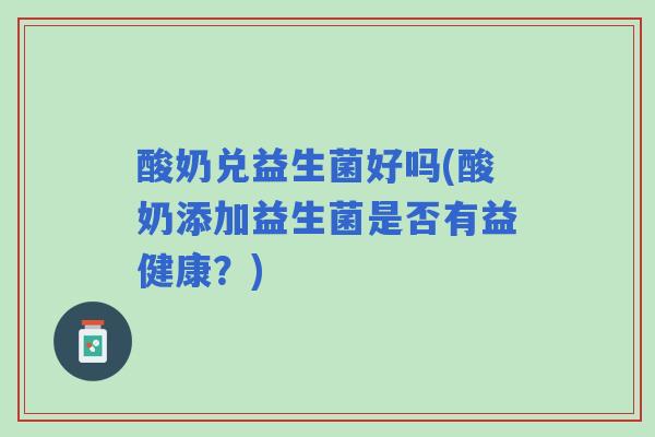 酸奶兑益生菌好吗(酸奶添加益生菌是否有益健康？)