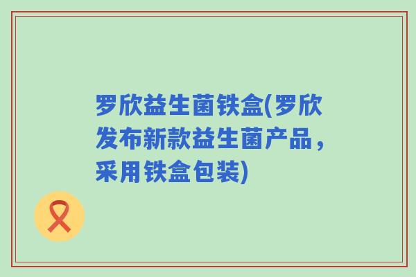 罗欣益生菌铁盒(罗欣发布新款益生菌产品,采用铁盒包装) 罗欣益生菌铁盒(罗欣发布新款益生菌产品,采用铁盒包装)