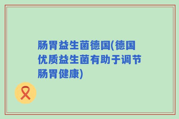 肠胃益生菌德国(德国优质益生菌有助于调节肠胃健康) 肠胃益生菌德国(德国优质益生菌有助于调节肠胃健康)