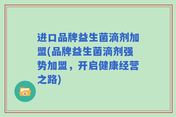 进口品牌益生菌滴剂加盟(品牌益生菌滴剂强势加盟,开启健康经营之路) 进口品牌益生菌滴剂加盟(品牌益生菌滴剂强势加盟,开启健康经营之路)