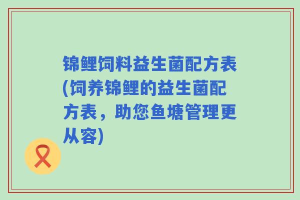 锦鲤饲料益生菌配方表(饲养锦鲤的益生菌配方表,助您鱼塘管理更从容) 锦鲤饲料益生菌配方表(饲养锦鲤的益生菌配方表,助您鱼塘管理更从容)