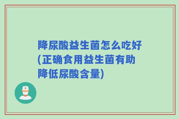 降尿酸益生菌怎么吃好(正确食用益生菌有助降低尿酸含量)