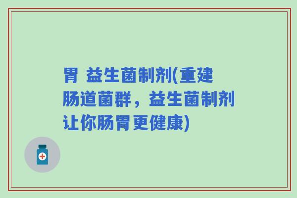 胃 益生菌制剂(重建肠道菌群,益生菌制剂让你肠胃更健康) 胃 益生菌制剂(重建肠道菌群,益生菌制剂让你肠胃更健康)