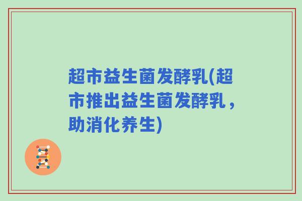 超市益生菌发酵乳(超市推出益生菌发酵乳，助消化养生)