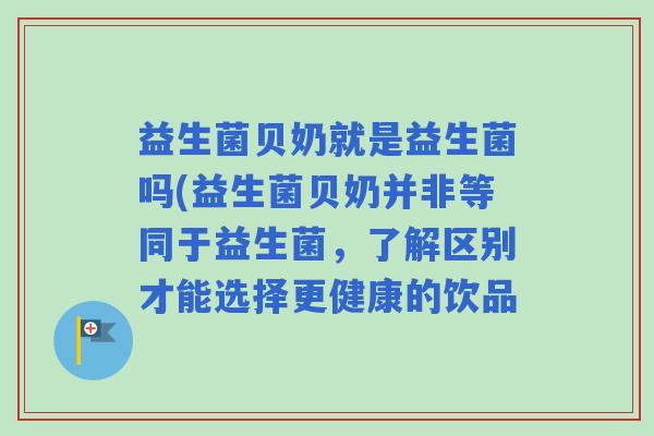 益生菌贝奶就是益生菌吗(益生菌贝奶并非等同于益生菌,了解区别才能选择更健康的饮品 益生菌贝奶就是益生菌吗(益生菌贝奶并非等同于益生菌,了解区别才能选择更健康的饮品