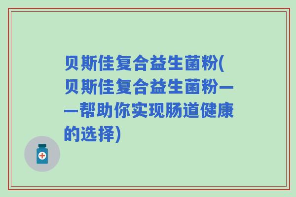 贝斯佳复合益生菌粉(贝斯佳复合益生菌粉——帮助你实现肠道健康的选择) 贝斯佳复合益生菌粉(贝斯佳复合益生菌粉——帮助你实现肠道健康的选择)