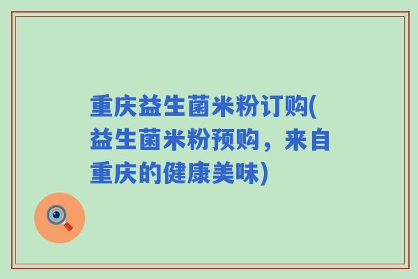 重庆益生菌米粉订购(益生菌米粉预购,来自重庆的健康美味) 重庆益生菌米粉订购(益生菌米粉预购,来自重庆的健康美味)