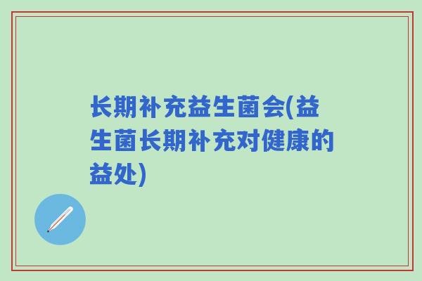 长期补充益生菌会(益生菌长期补充对健康的益处)