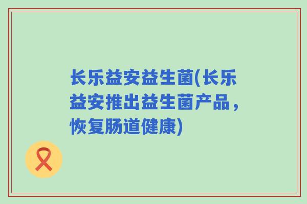 长乐益安益生菌(长乐益安推出益生菌产品,恢复肠道健康) 长乐益安益生菌(长乐益安推出益生菌产品,恢复肠道健康)