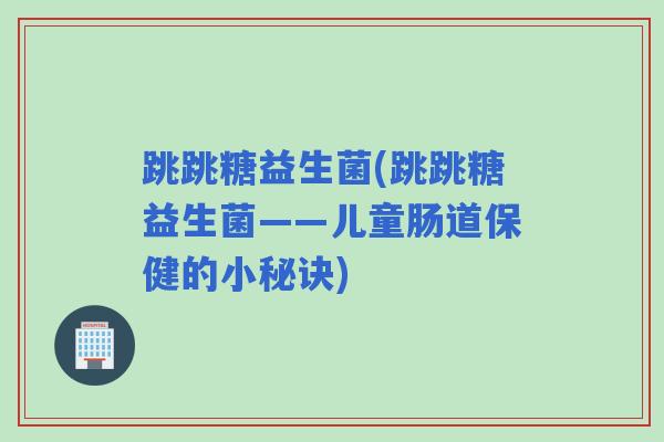 跳跳糖益生菌(跳跳糖益生菌——儿童肠道保健的小秘诀)