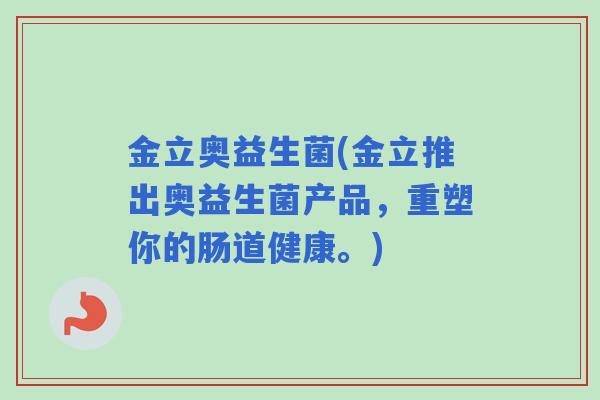 金立奥益生菌(金立推出奥益生菌产品,重塑你的肠道健康。) 金立奥益生菌(金立推出奥益生菌产品,重塑你的肠道健康。)