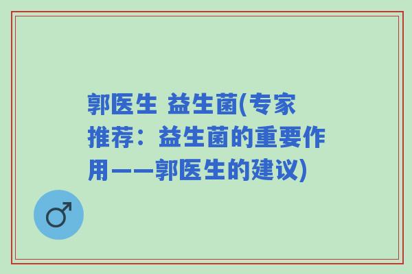 郭医生 益生菌(专家推荐:益生菌的重要作用——郭医生的建议) 郭医生 益生菌(专家推荐:益生菌的重要作用——郭医生的建议)