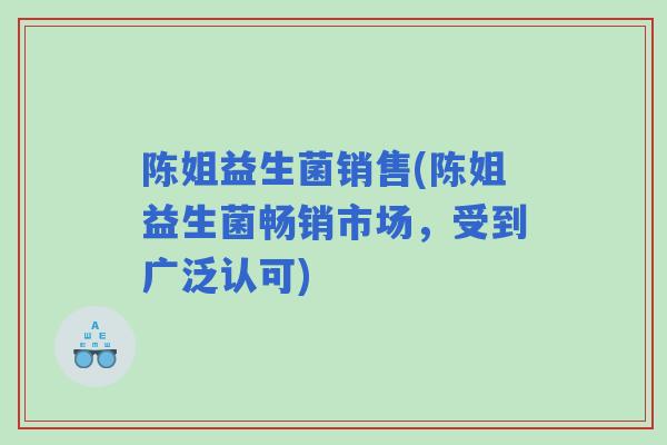 陈姐益生菌销售(陈姐益生菌畅销市场,受到广泛认可) 陈姐益生菌销售(陈姐益生菌畅销市场,受到广泛认可)