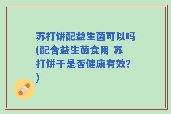 苏打饼配益生菌可以吗(配合益生菌食用 苏打饼干是否健康有效?) 苏打饼配益生菌可以吗(配合益生菌食用 苏打饼干是否健康有效?)