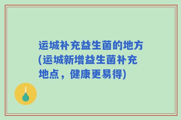 运城补充益生菌的地方(运城新增益生菌补充地点,健康更易得) 运城补充益生菌的地方(运城新增益生菌补充地点,健康更易得)