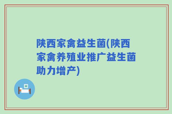 陕西家禽益生菌(陕西家禽养殖业推广益生菌助力增产) 陕西家禽益生菌(陕西家禽养殖业推广益生菌助力增产)