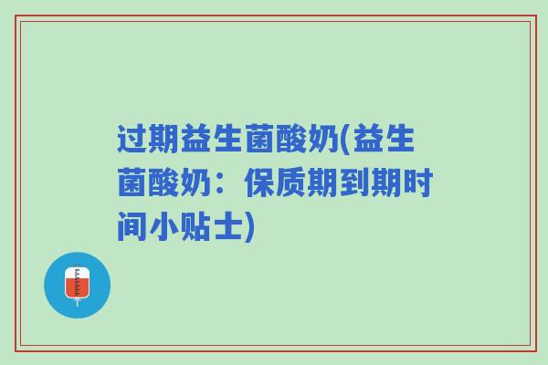 过期益生菌酸奶(益生菌酸奶:保质期到期时间小贴士) 过期益生菌酸奶(益生菌酸奶:保质期到期时间小贴士)