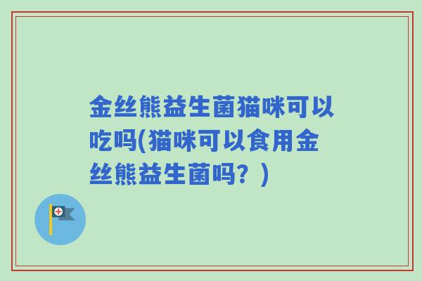 金丝熊益生菌猫咪可以吃吗(猫咪可以食用金丝熊益生菌吗?) 金丝熊益生菌猫咪可以吃吗(猫咪可以食用金丝熊益生菌吗?)