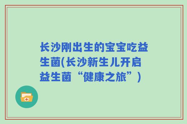 长沙刚出生的宝宝吃益生菌(长沙新生儿开启益生菌“健康之旅”) 长沙刚出生的宝宝吃益生菌(长沙新生儿开启益生菌“健康之旅”)