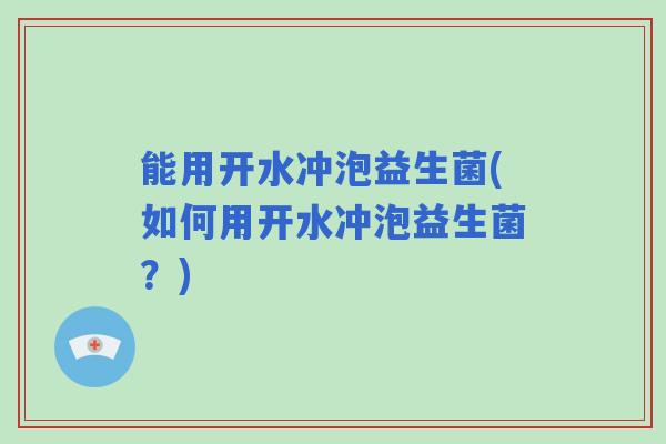 能用开水冲泡益生菌(如何用开水冲泡益生菌？)