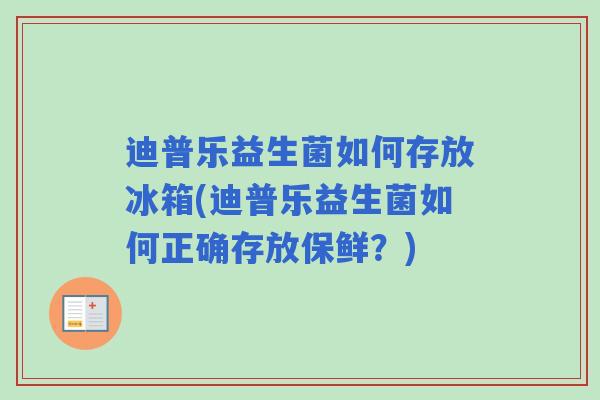 迪普乐益生菌如何存放冰箱(迪普乐益生菌如何正确存放保鲜?) 迪普乐益生菌如何存放冰箱(迪普乐益生菌如何正确存放保鲜?)