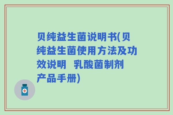 贝纯益生菌说明书(贝纯益生菌使用方法及功效说明 乳酸菌制剂产品手册) 贝纯益生菌说明书(贝纯益生菌使用方法及功效说明 乳酸菌制剂产品手册)