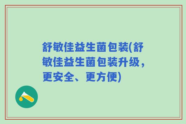 舒敏佳益生菌包装(舒敏佳益生菌包装升级,更安全、更方便) 舒敏佳益生菌包装(舒敏佳益生菌包装升级,更安全、更方便)
