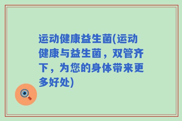 运动健康益生菌(运动健康与益生菌,双管齐下,为您的身体带来更多好处) 运动健康益生菌(运动健康与益生菌,双管齐下,为您的身体带来更多好处)