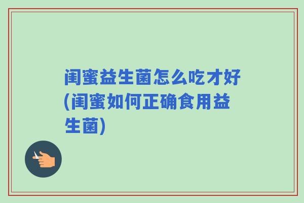 闺蜜益生菌怎么吃才好(闺蜜如何正确食用益生菌)