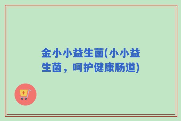 金小小益生菌(小小益生菌,呵护健康肠道) 金小小益生菌(小小益生菌,呵护健康肠道)