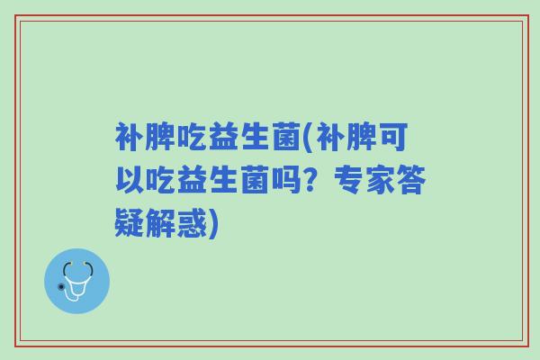 补脾吃益生菌(补脾可以吃益生菌吗?专家答疑解惑) 补脾吃益生菌(补脾可以吃益生菌吗?专家答疑解惑)