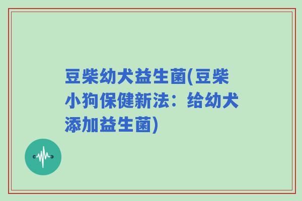 豆柴幼犬益生菌(豆柴小狗保健新法：给幼犬添加益生菌)