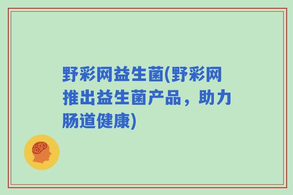 野彩网益生菌(野彩网推出益生菌产品,助力肠道健康) 野彩网益生菌(野彩网推出益生菌产品,助力肠道健康)