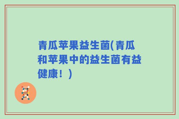 青瓜苹果益生菌(青瓜和苹果中的益生菌有益健康!) 青瓜苹果益生菌(青瓜和苹果中的益生菌有益健康!)
