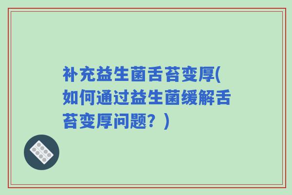 补充益生菌舌苔变厚(如何通过益生菌缓解舌苔变厚问题?) 补充益生菌舌苔变厚(如何通过益生菌缓解舌苔变厚问题?)