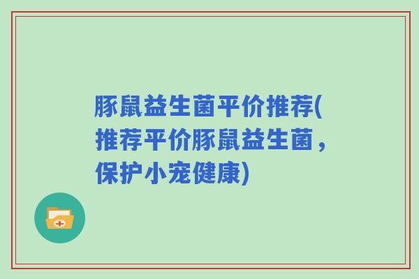 豚鼠益生菌平价推荐(推荐平价豚鼠益生菌,保护小宠健康) 豚鼠益生菌平价推荐(推荐平价豚鼠益生菌,保护小宠健康)