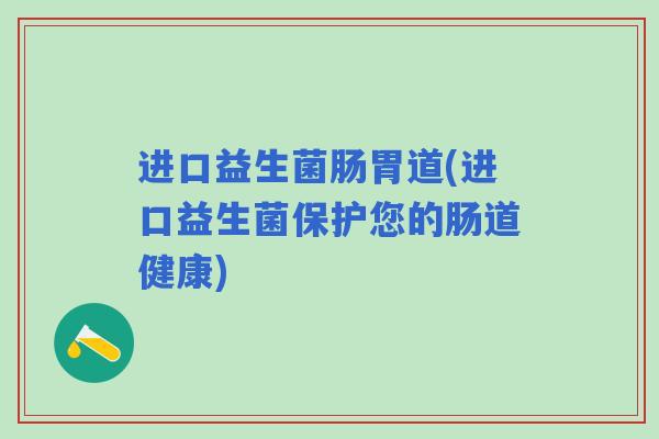 进口益生菌肠胃道(进口益生菌保护您的肠道健康)