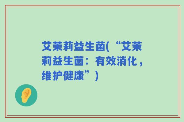 艾茉莉益生菌(“艾茉莉益生菌:有效消化,维护健康”) 艾茉莉益生菌(“艾茉莉益生菌:有效消化,维护健康”)