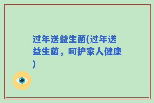 过年送益生菌(过年送益生菌，呵护家人健康)
