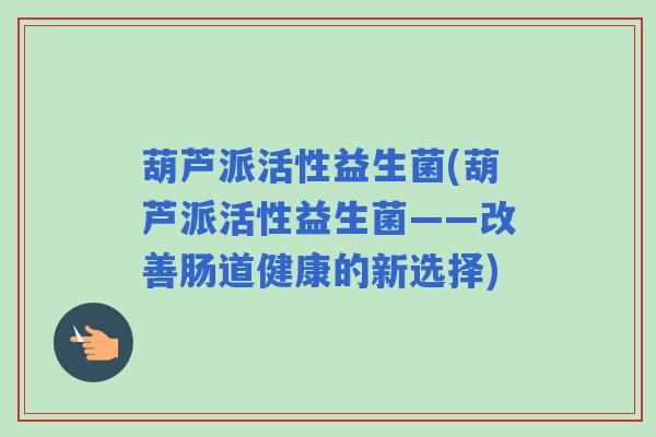 葫芦派活性益生菌(葫芦派活性益生菌——改善肠道健康的新选择) 葫芦派活性益生菌(葫芦派活性益生菌——改善肠道健康的新选择)