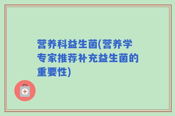 营养科益生菌(营养学专家推荐补充益生菌的重要性) 营养科益生菌(营养学专家推荐补充益生菌的重要性)