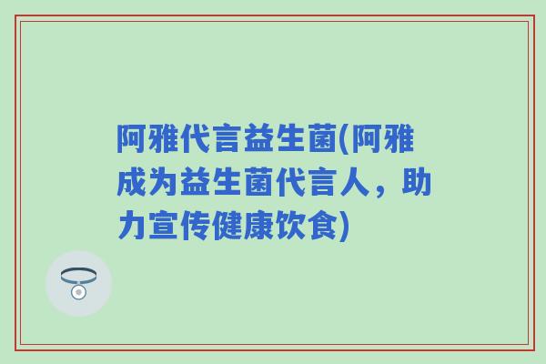 阿雅代言益生菌(阿雅成为益生菌代言人,助力宣传健康饮食) 阿雅代言益生菌(阿雅成为益生菌代言人,助力宣传健康饮食)