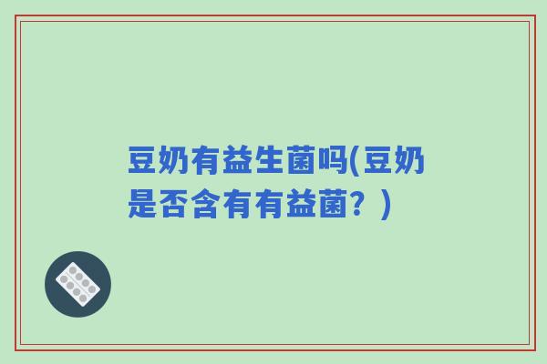 豆奶有益生菌吗(豆奶是否含有有益菌？)