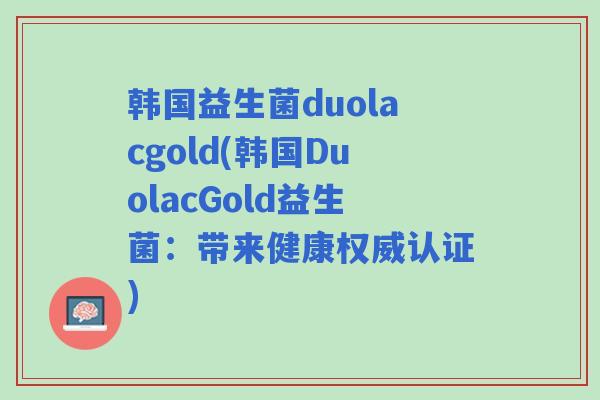 韩国益生菌duolacgold(韩国DuolacGold益生菌：带来健康权威认证)